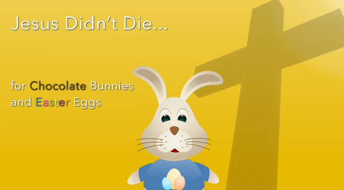 Jesus Didn’t Die for Chocolate Bunnies and Easter Eggs